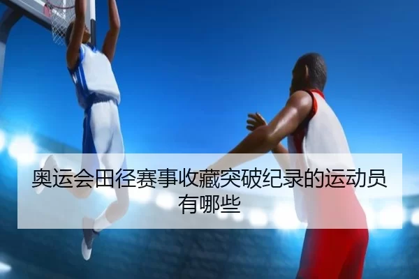 奥运会田径赛事收藏突破纪录的运动员有哪些