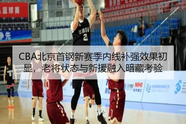 CBA北京首钢新赛季内线补强效果初显，老将状态与新援融入暗藏考验