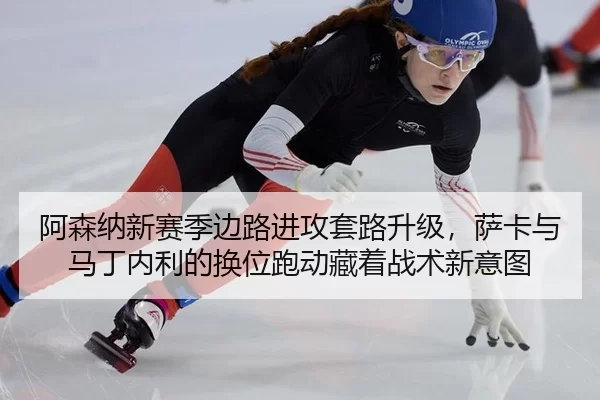 阿森纳新赛季边路进攻套路升级，萨卡与马丁内利的换位跑动藏着战术新意图